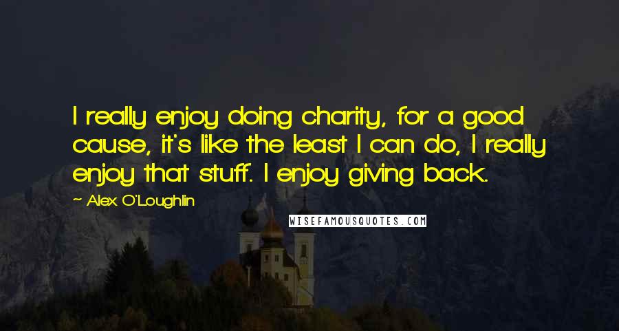 Alex O'Loughlin Quotes: I really enjoy doing charity, for a good cause, it's like the least I can do, I really enjoy that stuff. I enjoy giving back.