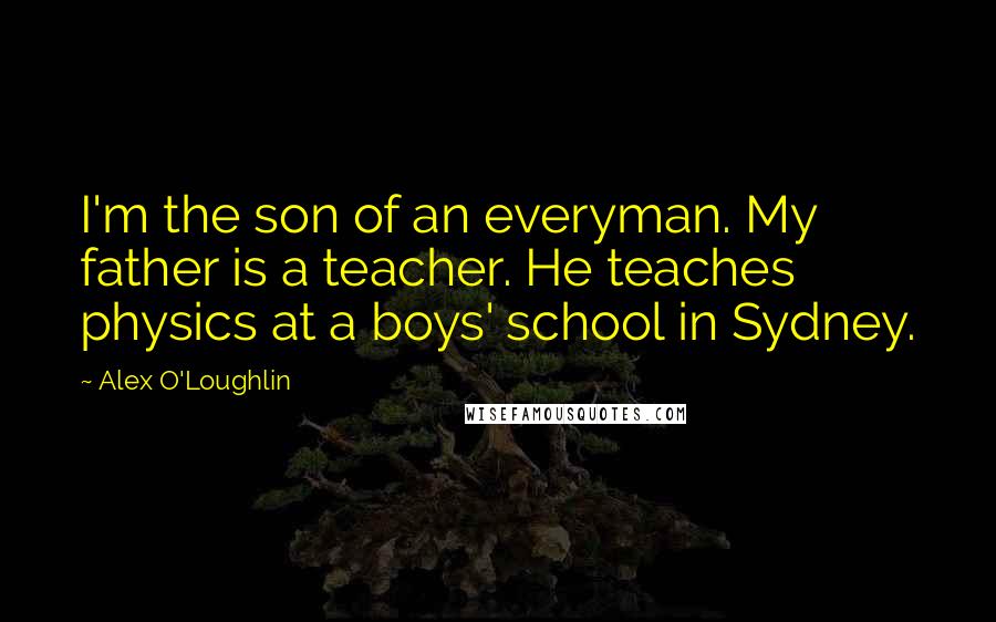 Alex O'Loughlin Quotes: I'm the son of an everyman. My father is a teacher. He teaches physics at a boys' school in Sydney.