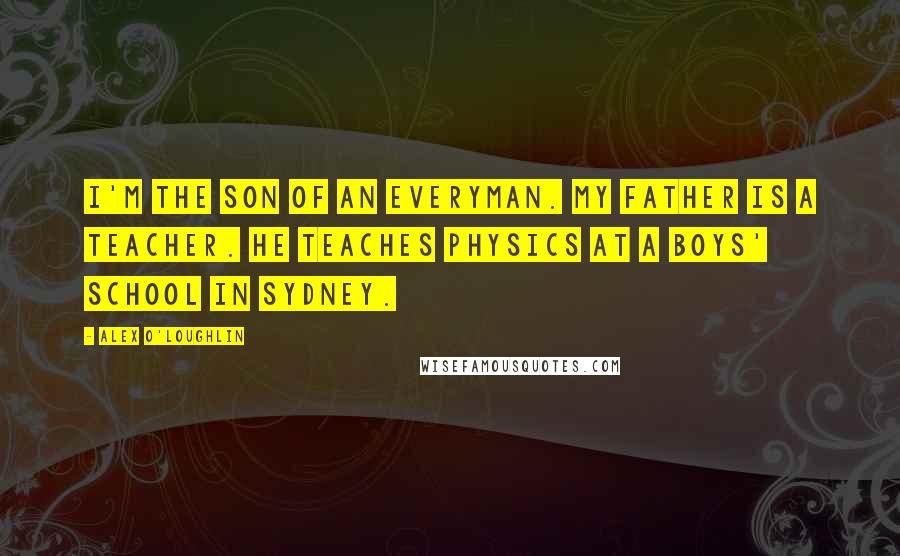 Alex O'Loughlin Quotes: I'm the son of an everyman. My father is a teacher. He teaches physics at a boys' school in Sydney.