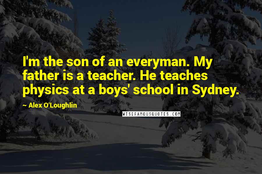 Alex O'Loughlin Quotes: I'm the son of an everyman. My father is a teacher. He teaches physics at a boys' school in Sydney.