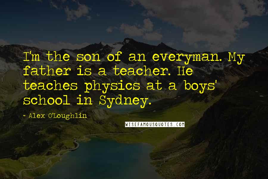 Alex O'Loughlin Quotes: I'm the son of an everyman. My father is a teacher. He teaches physics at a boys' school in Sydney.