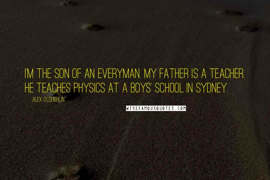 Alex O'Loughlin Quotes: I'm the son of an everyman. My father is a teacher. He teaches physics at a boys' school in Sydney.