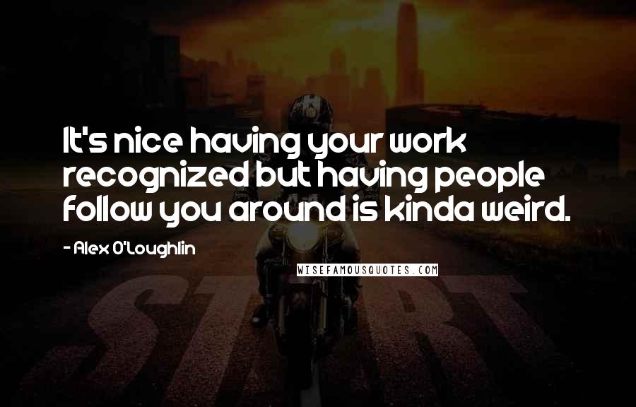 Alex O'Loughlin Quotes: It's nice having your work recognized but having people follow you around is kinda weird.