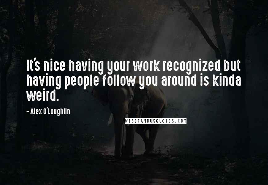 Alex O'Loughlin Quotes: It's nice having your work recognized but having people follow you around is kinda weird.