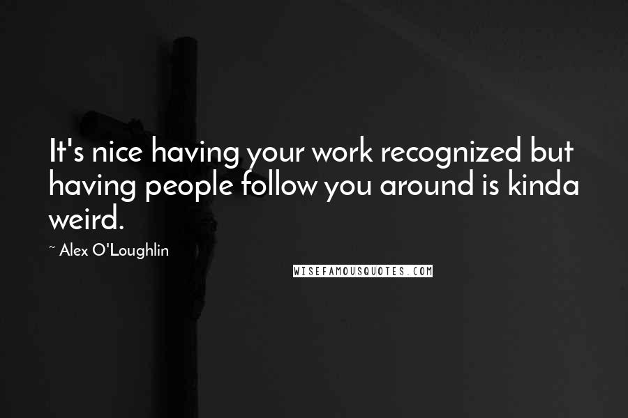 Alex O'Loughlin Quotes: It's nice having your work recognized but having people follow you around is kinda weird.