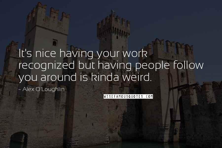 Alex O'Loughlin Quotes: It's nice having your work recognized but having people follow you around is kinda weird.