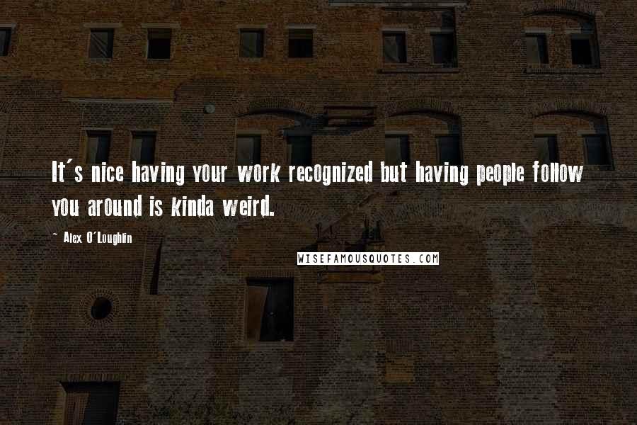 Alex O'Loughlin Quotes: It's nice having your work recognized but having people follow you around is kinda weird.