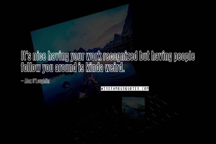 Alex O'Loughlin Quotes: It's nice having your work recognized but having people follow you around is kinda weird.