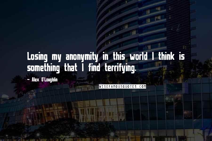 Alex O'Loughlin Quotes: Losing my anonymity in this world I think is something that I find terrifying.