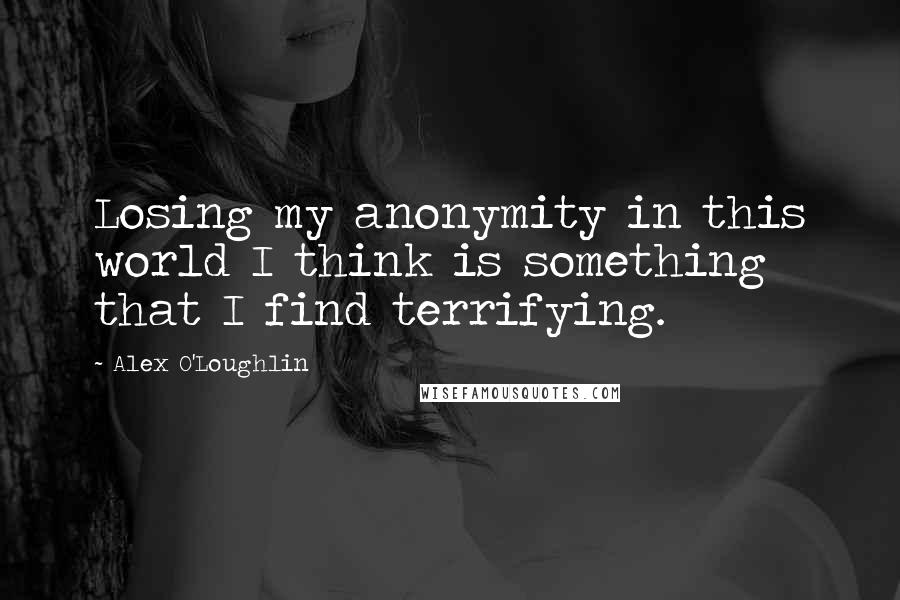 Alex O'Loughlin Quotes: Losing my anonymity in this world I think is something that I find terrifying.