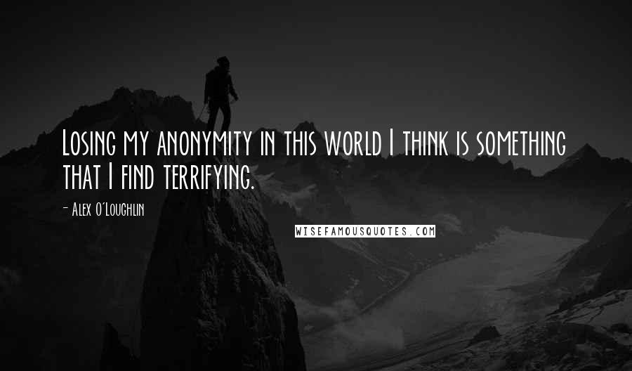 Alex O'Loughlin Quotes: Losing my anonymity in this world I think is something that I find terrifying.