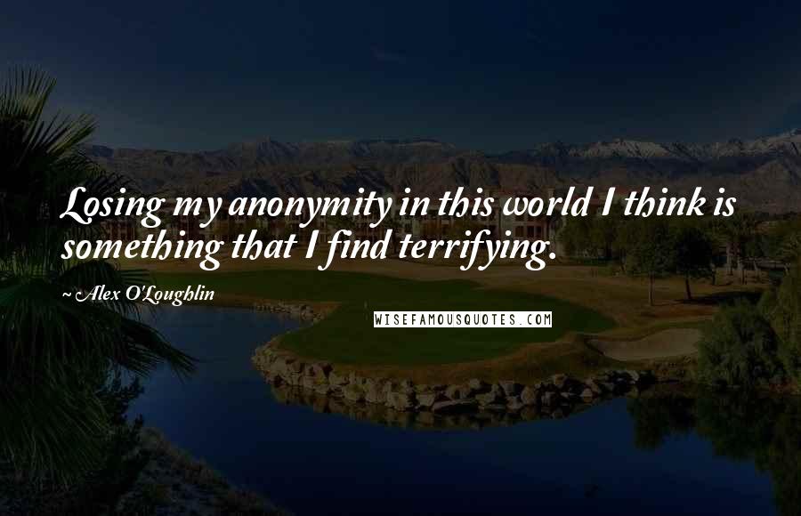 Alex O'Loughlin Quotes: Losing my anonymity in this world I think is something that I find terrifying.