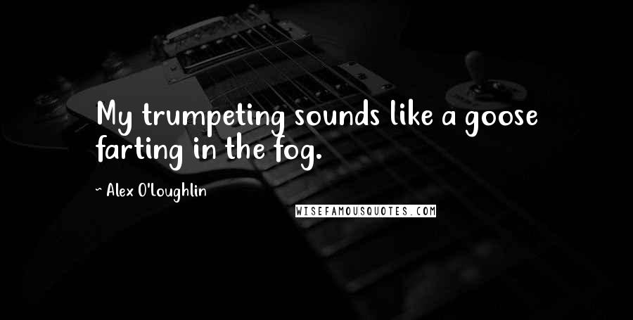Alex O'Loughlin Quotes: My trumpeting sounds like a goose farting in the fog.