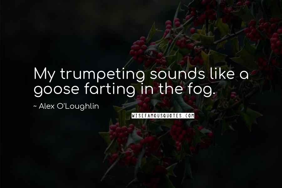 Alex O'Loughlin Quotes: My trumpeting sounds like a goose farting in the fog.