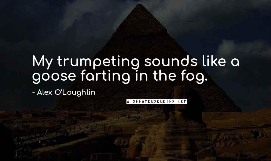 Alex O'Loughlin Quotes: My trumpeting sounds like a goose farting in the fog.