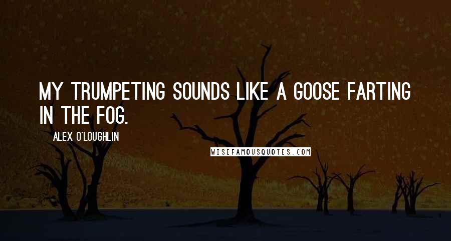 Alex O'Loughlin Quotes: My trumpeting sounds like a goose farting in the fog.
