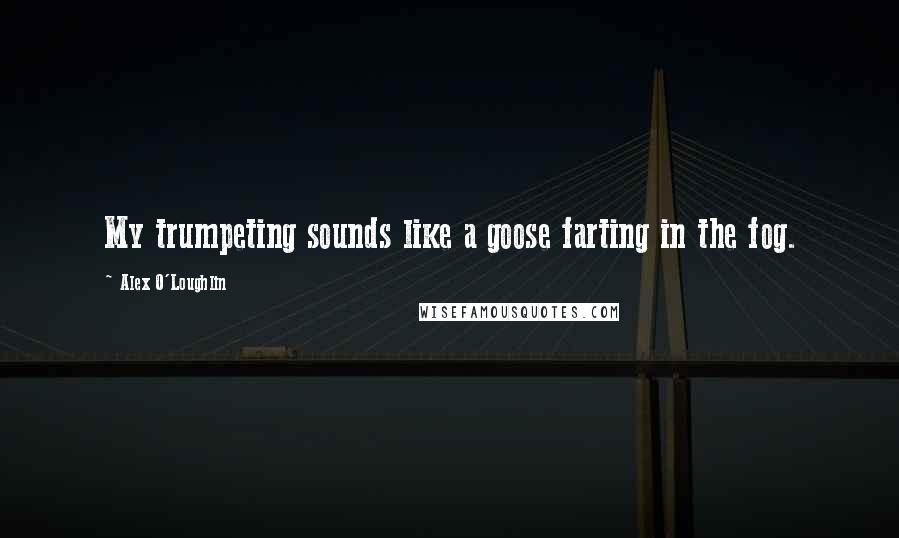 Alex O'Loughlin Quotes: My trumpeting sounds like a goose farting in the fog.