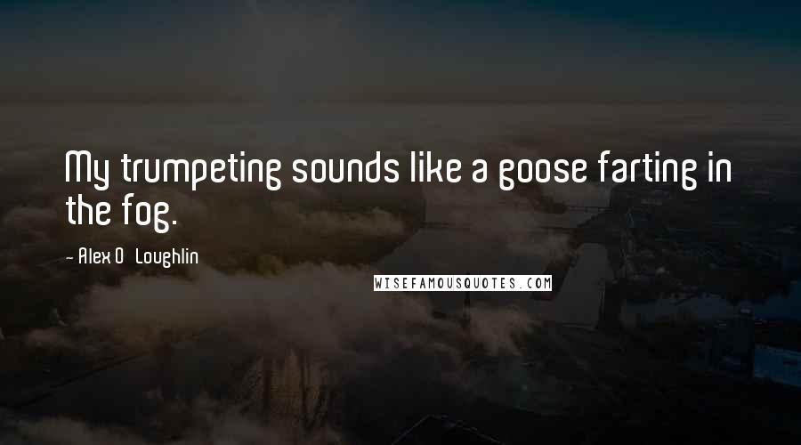 Alex O'Loughlin Quotes: My trumpeting sounds like a goose farting in the fog.