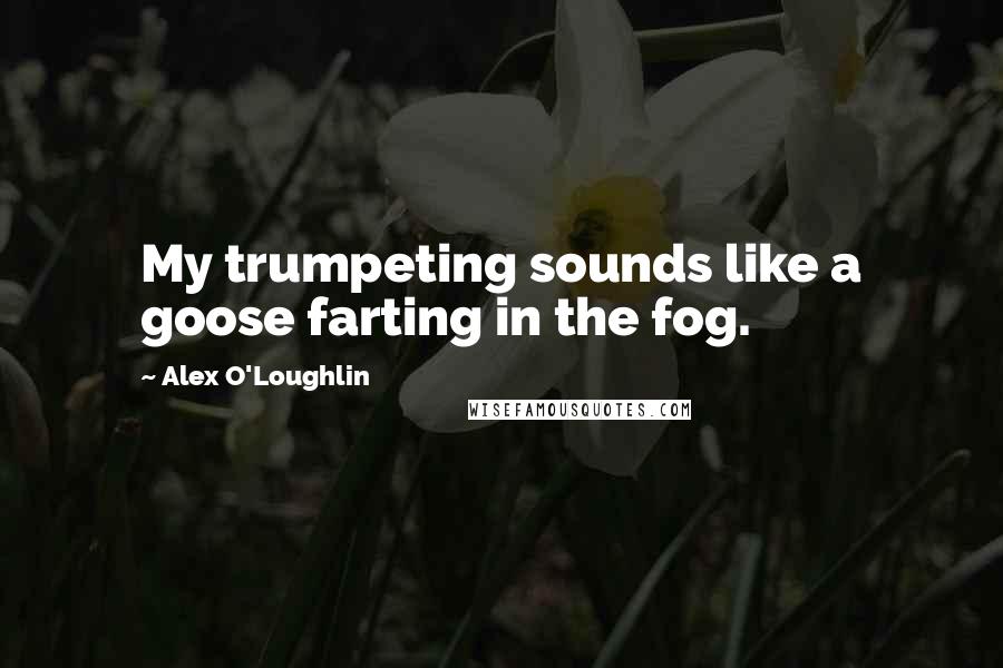 Alex O'Loughlin Quotes: My trumpeting sounds like a goose farting in the fog.