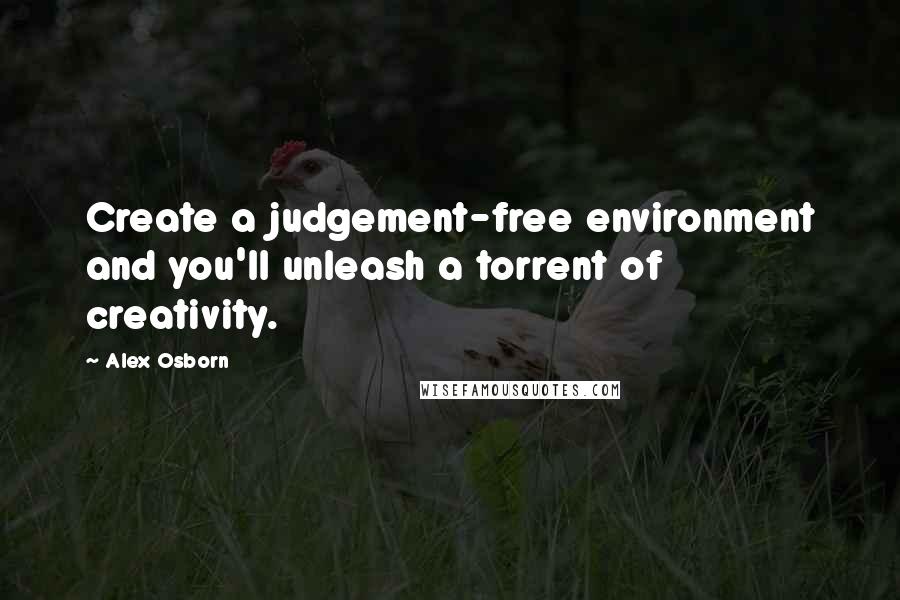 Alex Osborn Quotes: Create a judgement-free environment and you'll unleash a torrent of creativity.