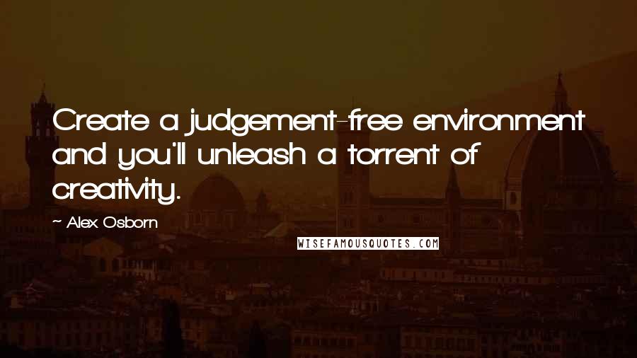 Alex Osborn Quotes: Create a judgement-free environment and you'll unleash a torrent of creativity.
