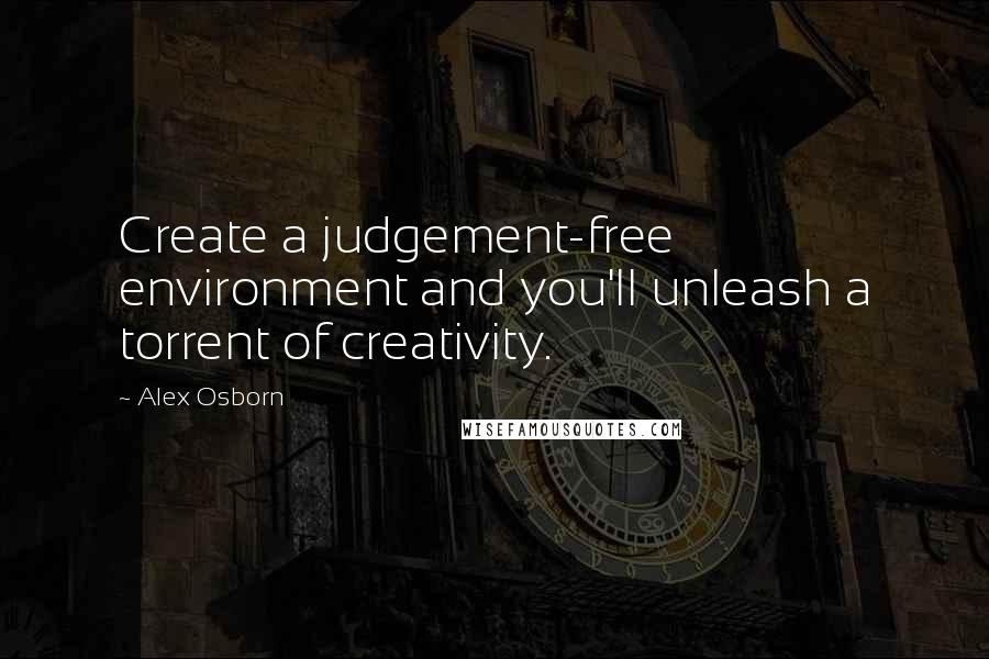 Alex Osborn Quotes: Create a judgement-free environment and you'll unleash a torrent of creativity.