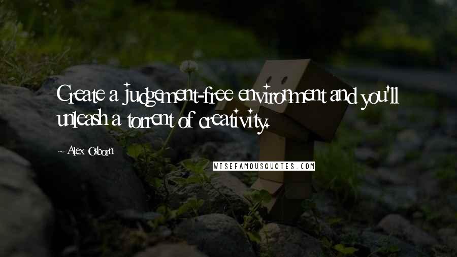 Alex Osborn Quotes: Create a judgement-free environment and you'll unleash a torrent of creativity.