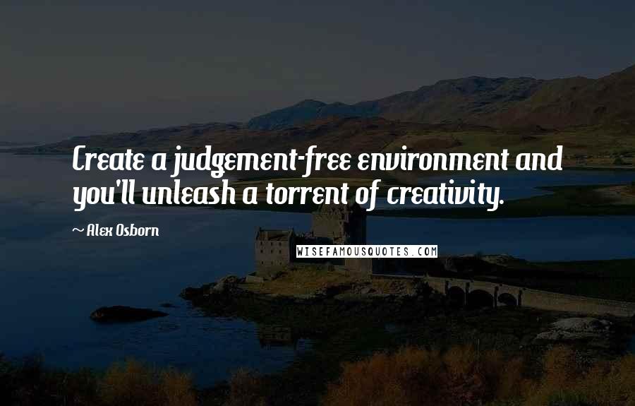 Alex Osborn Quotes: Create a judgement-free environment and you'll unleash a torrent of creativity.
