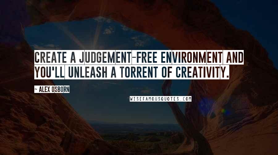 Alex Osborn Quotes: Create a judgement-free environment and you'll unleash a torrent of creativity.