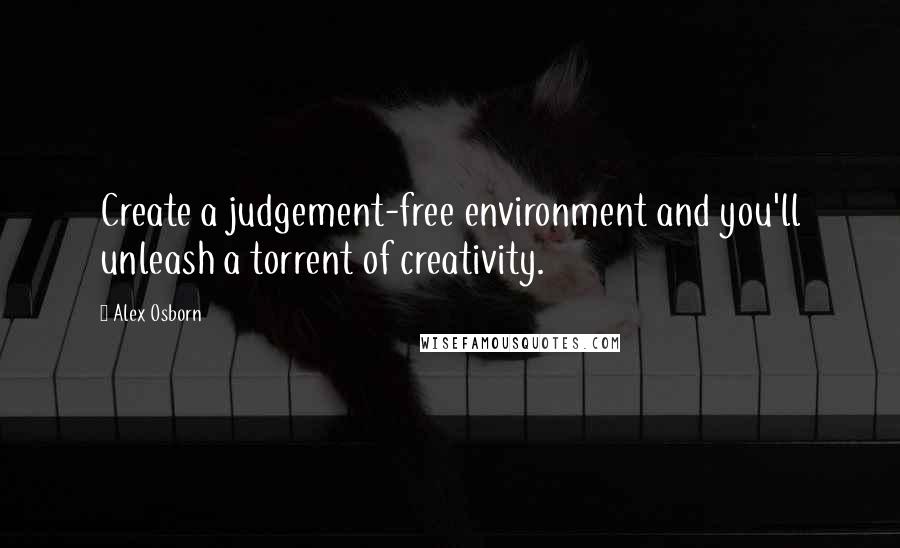 Alex Osborn Quotes: Create a judgement-free environment and you'll unleash a torrent of creativity.