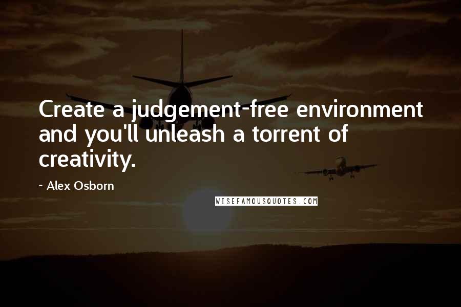 Alex Osborn Quotes: Create a judgement-free environment and you'll unleash a torrent of creativity.