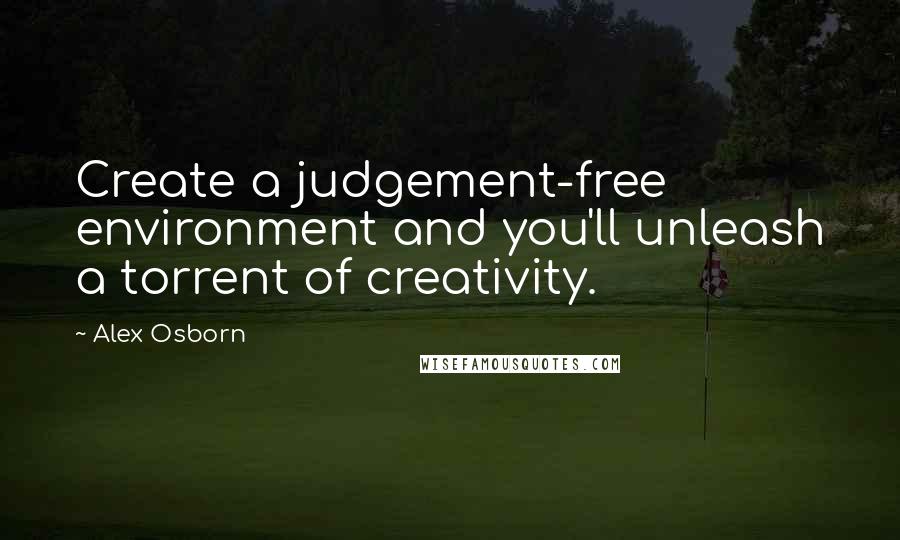 Alex Osborn Quotes: Create a judgement-free environment and you'll unleash a torrent of creativity.