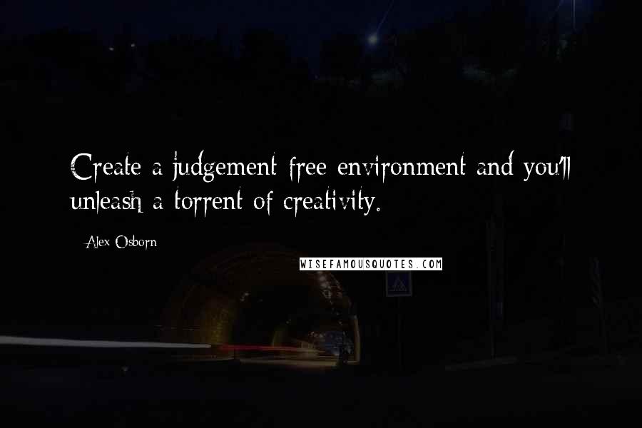 Alex Osborn Quotes: Create a judgement-free environment and you'll unleash a torrent of creativity.