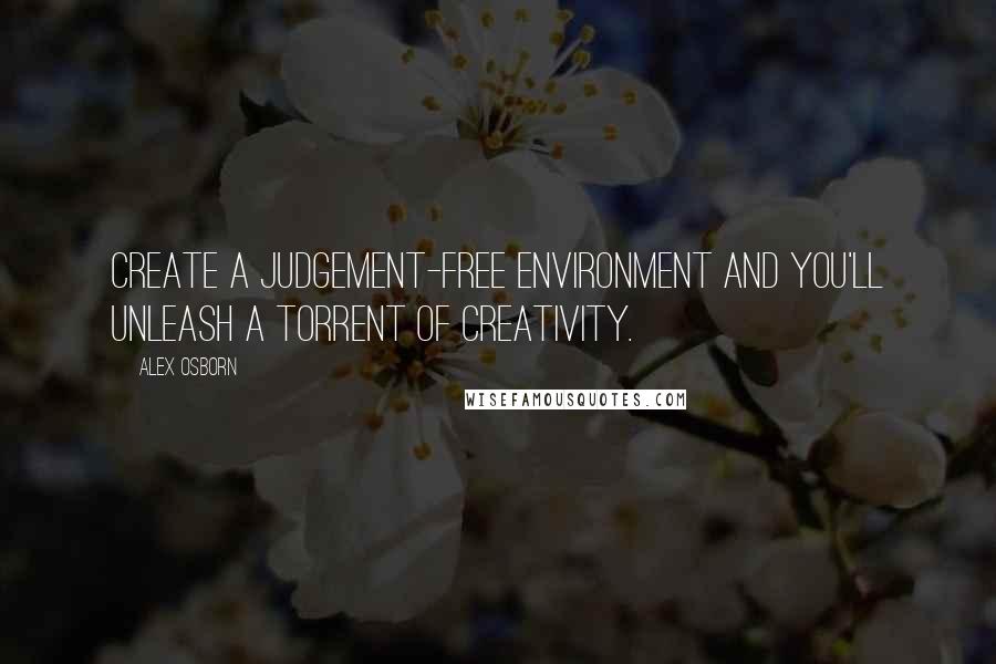 Alex Osborn Quotes: Create a judgement-free environment and you'll unleash a torrent of creativity.