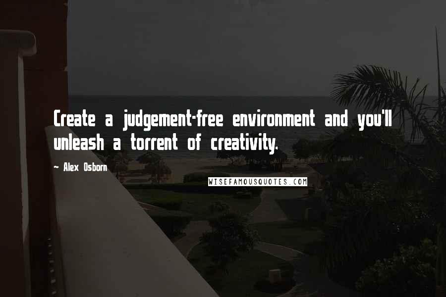 Alex Osborn Quotes: Create a judgement-free environment and you'll unleash a torrent of creativity.