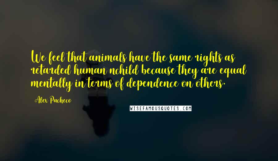 Alex Pacheco Quotes: We feel that animals have the same rights as retarded human nchild because they are equal mentally in terms of dependence on others.