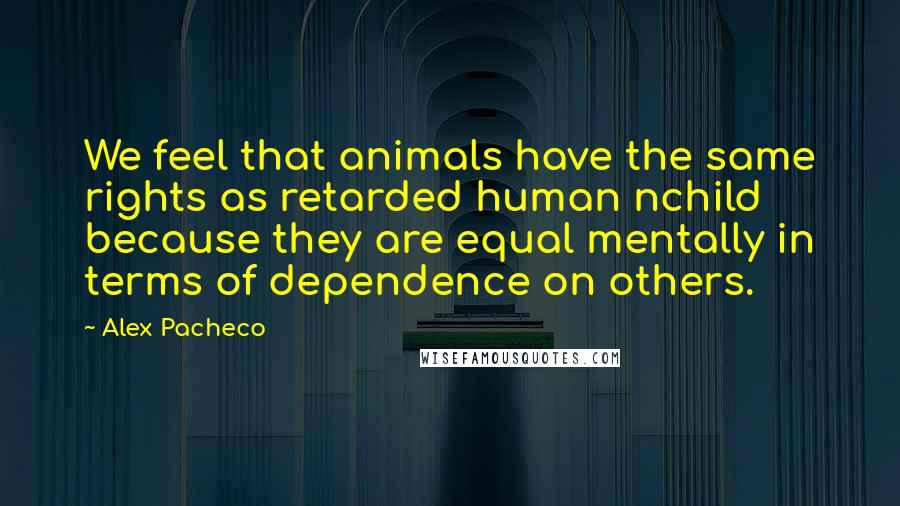 Alex Pacheco Quotes: We feel that animals have the same rights as retarded human nchild because they are equal mentally in terms of dependence on others.