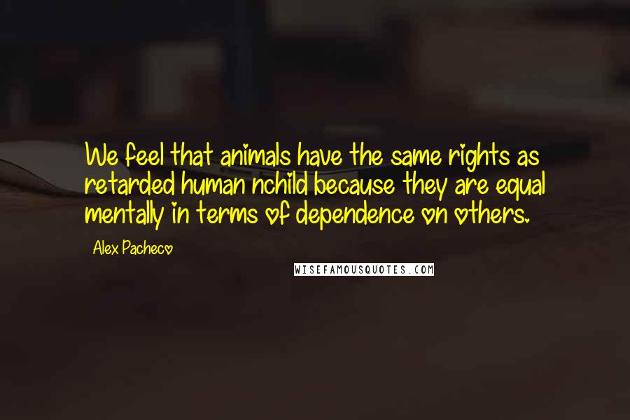 Alex Pacheco Quotes: We feel that animals have the same rights as retarded human nchild because they are equal mentally in terms of dependence on others.