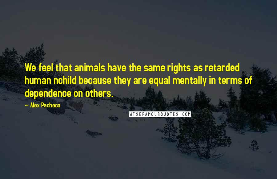 Alex Pacheco Quotes: We feel that animals have the same rights as retarded human nchild because they are equal mentally in terms of dependence on others.