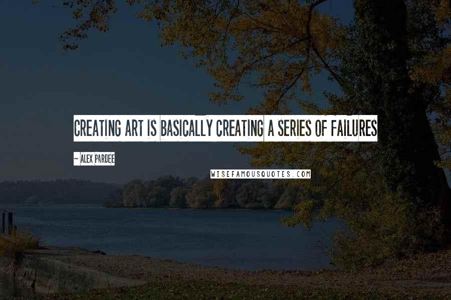 Alex Pardee Quotes: Creating art is basically creating a series of failures