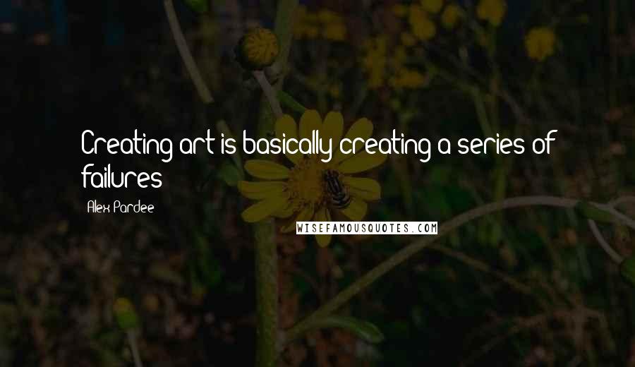 Alex Pardee Quotes: Creating art is basically creating a series of failures