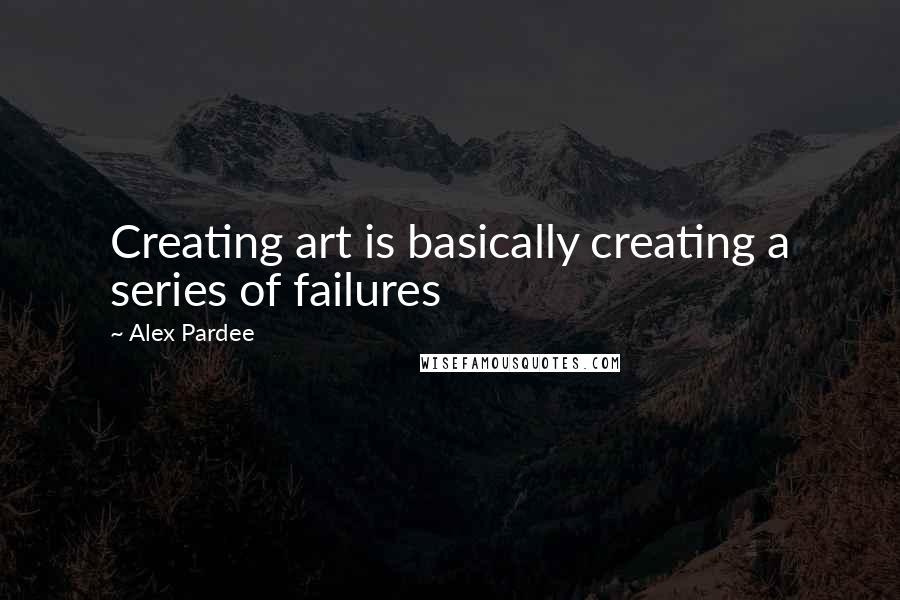 Alex Pardee Quotes: Creating art is basically creating a series of failures