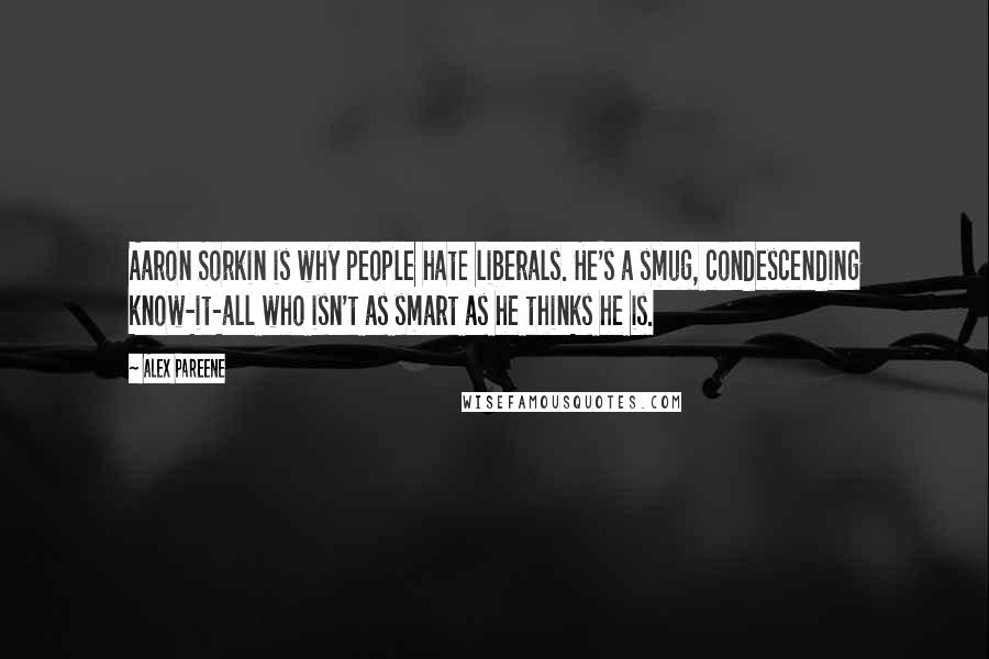 Alex Pareene Quotes: Aaron Sorkin is why people hate liberals. He's a smug, condescending know-it-all who isn't as smart as he thinks he is.