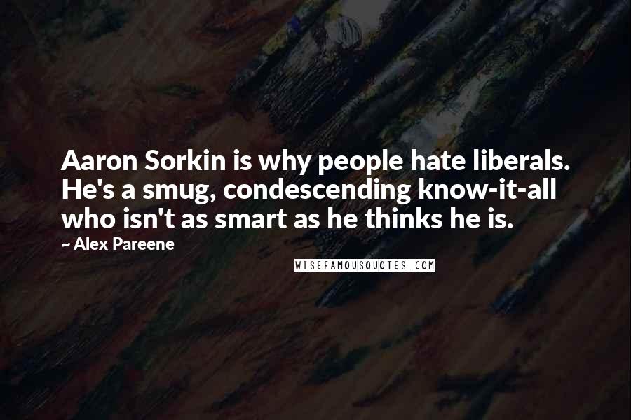 Alex Pareene Quotes: Aaron Sorkin is why people hate liberals. He's a smug, condescending know-it-all who isn't as smart as he thinks he is.