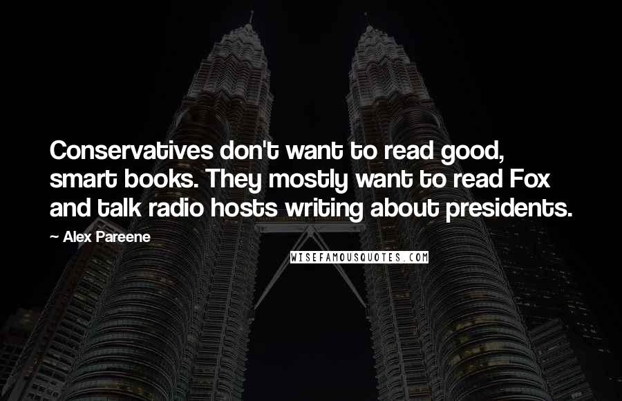 Alex Pareene Quotes: Conservatives don't want to read good, smart books. They mostly want to read Fox and talk radio hosts writing about presidents.