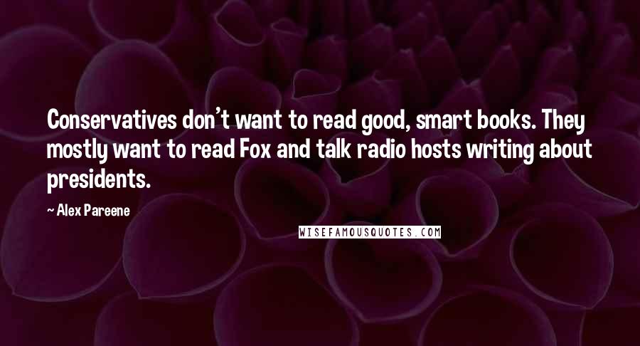 Alex Pareene Quotes: Conservatives don't want to read good, smart books. They mostly want to read Fox and talk radio hosts writing about presidents.