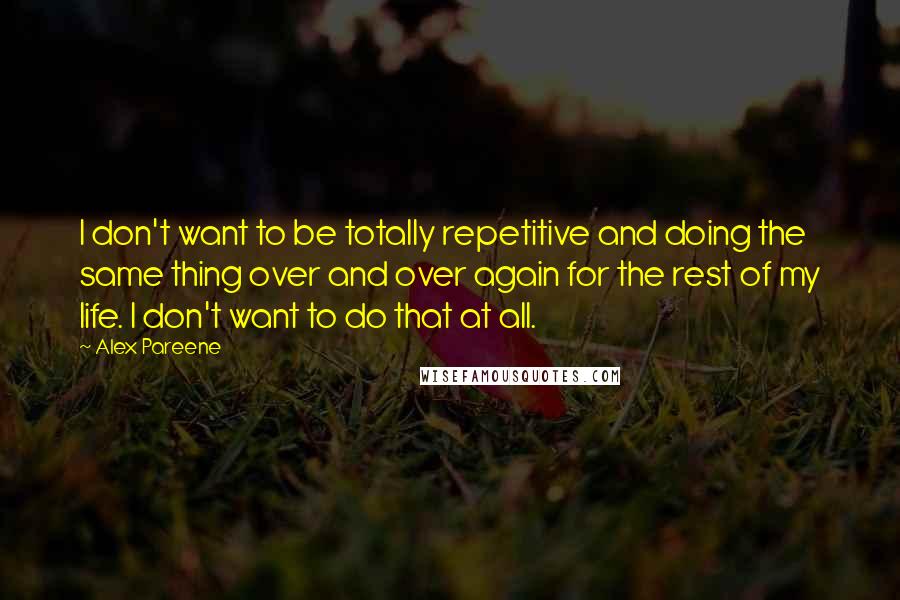 Alex Pareene Quotes: I don't want to be totally repetitive and doing the same thing over and over again for the rest of my life. I don't want to do that at all.