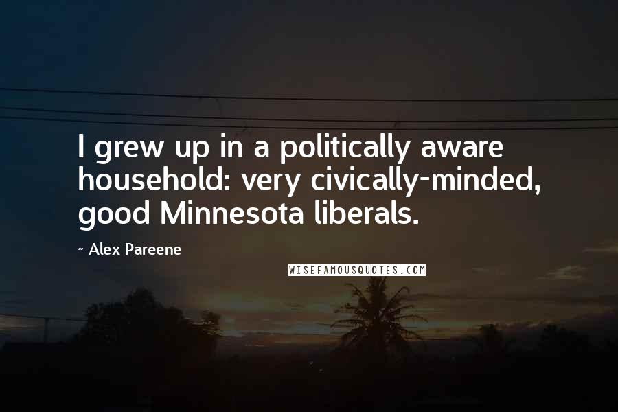 Alex Pareene Quotes: I grew up in a politically aware household: very civically-minded, good Minnesota liberals.