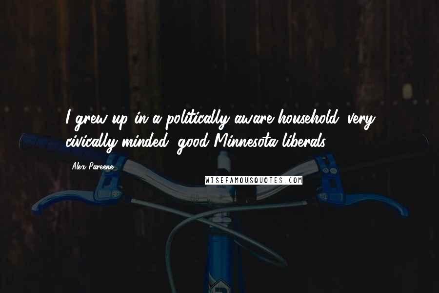 Alex Pareene Quotes: I grew up in a politically aware household: very civically-minded, good Minnesota liberals.