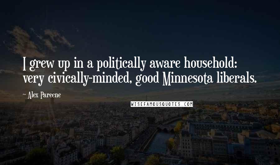 Alex Pareene Quotes: I grew up in a politically aware household: very civically-minded, good Minnesota liberals.